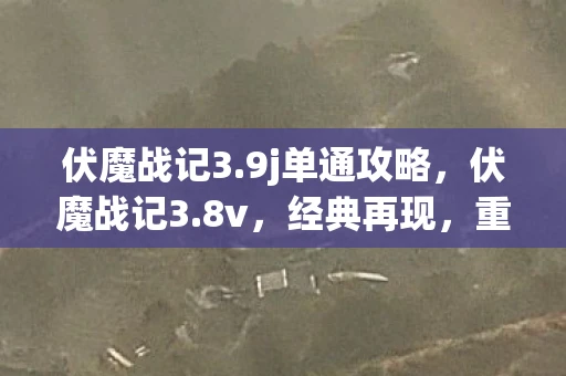 伏魔战记3.9j单通攻略,伏魔战记3.8v,经典再现,重温传奇冒险 伏魔战记3.9j单通攻略,伏魔战记3.8v,经典再现,重温传奇冒险