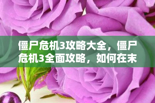 僵尸危机3攻略大全,僵尸危机3全面攻略,如何在末日世界中生存 僵尸危机3攻略大全,僵尸危机3全面攻略,如何在末日世界中生存