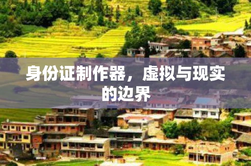 身份证制作器,虚拟与现实的边界 身份证制作器,虚拟与现实的边界