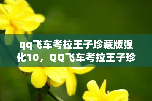 qq飞车考拉王子珍藏版强化10,QQ飞车考拉王子珍藏版,速度与激情的梦幻联动 qq飞车考拉王子珍藏版强化10,QQ飞车考拉王子珍藏版,速度与激情的梦幻联动