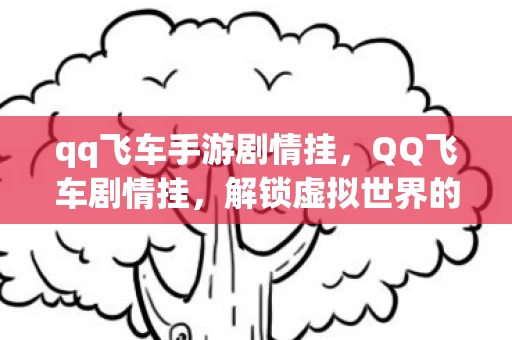 qq飞车手游剧情挂，QQ飞车剧情挂，解锁虚拟世界的无限可能