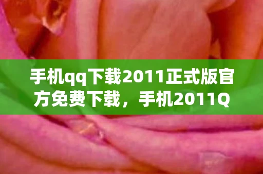 手机qq下载2011正式版官方免费下载，手机2011QQ官方下载，重温经典，免费体验正式版
