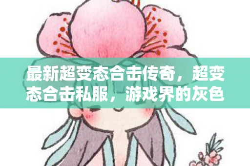 最新超变态合击传奇，超变态合击私服，游戏界的灰色地带