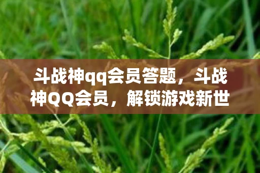 斗战神qq会员答题，斗战神QQ会员，解锁游戏新世界的钥匙