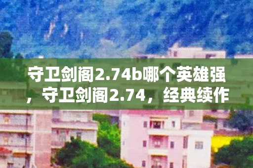 守卫剑阁2.74b哪个英雄强，守卫剑阁2.74，经典续作，策略与冒险的完美结合