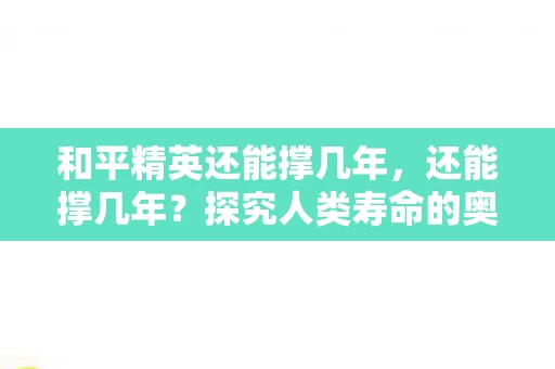 和平精英还能撑几年，还能撑几年？探究人类寿命的奥秘