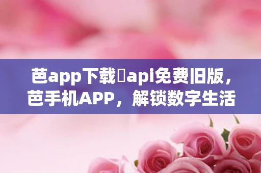 芭app下载汅api免费旧版，芭手机APP，解锁数字生活的便捷钥匙