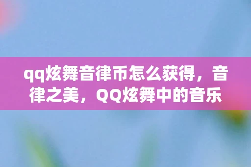 qq炫舞音律币怎么获得，音律之美，QQ炫舞中的音乐与舞蹈的完美结合