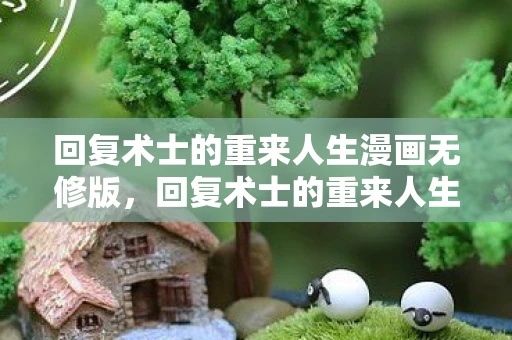 回复术士的重来人生漫画无修版，回复术士的重来人生漫画无修，一场关于复仇与重生的奇幻之旅