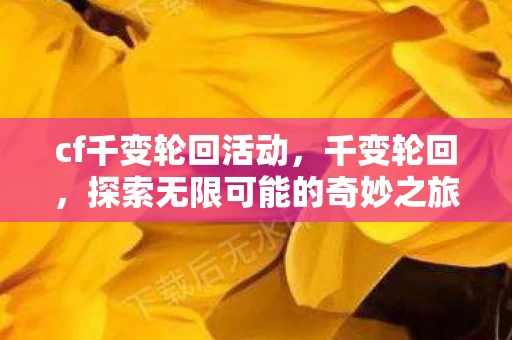 cf千变轮回活动，千变轮回，探索无限可能的奇妙之旅