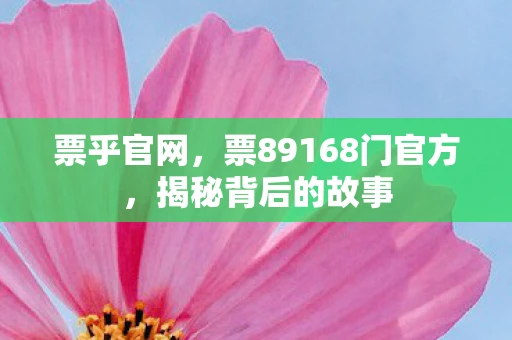 票乎官网,票89168门官方,揭秘背后的故事 票乎官网,票89168门官方,揭秘背后的故事