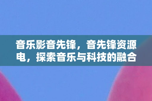 音乐影音先锋，音先锋资源电，探索音乐与科技的融合