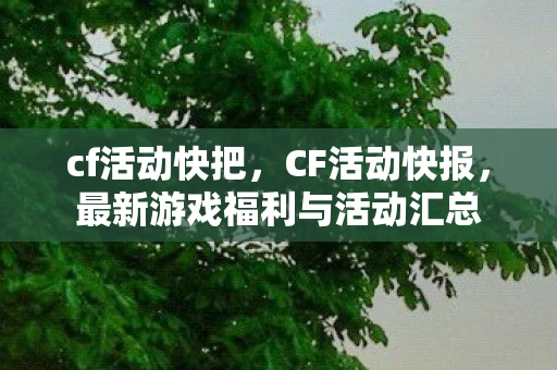 cf活动快把,CF活动快报,最新游戏福利与活动汇总 cf活动快把,CF活动快报,最新游戏福利与活动汇总
