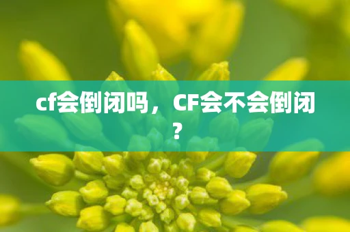 cf会倒闭吗,CF会不会倒闭? cf会倒闭吗,CF会不会倒闭?
