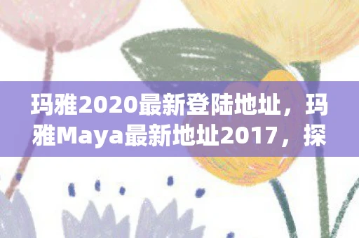 玛雅2020最新登陆地址,玛雅Maya最新地址2017,探索数字艺术的新边疆 玛雅2020最新登陆地址,玛雅Maya最新地址2017,探索数字艺术的新边疆