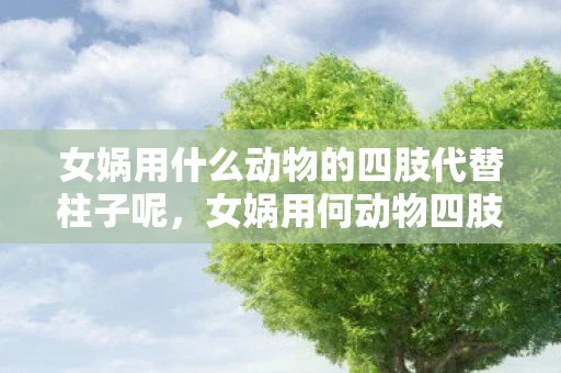 女娲用什么动物的四肢代替柱子呢,女娲用何动物四肢代柱?探寻古老神话的奥秘 女娲用什么动物的四肢代替柱子呢,女娲用何动物四肢代柱?探寻古老神话的奥秘