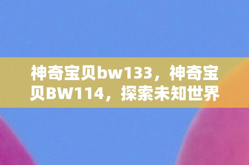 神奇宝贝bw133,神奇宝贝BW114,探索未知世界的奇妙旅程 神奇宝贝bw133,神奇宝贝BW114,探索未知世界的奇妙旅程