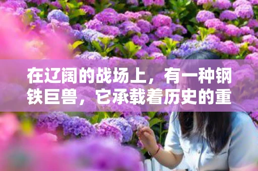 在辽阔的战场上,有一种钢铁巨兽,它承载着历史的重量,也预示着未来的方向。它,就是坦克。今天,让我们以赋的形式,来歌颂这一战争机器,探讨它在人类历史中的独特地位与影响 在辽阔的战场上,有一种钢铁巨兽,它承载着历史的重量,也预示着未来的方向。它,就是坦克。今天,让我们以赋的形式,来歌颂这一战争机器,探讨它在人类历史中的独特地位与影响