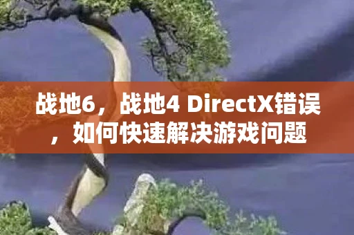 战地6,战地4 DirectX错误,如何快速解决游戏问题 战地6,战地4 DirectX错误,如何快速解决游戏问题