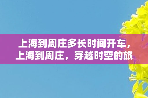 上海到周庄多长时间开车，上海到周庄，穿越时空的旅行，仅需短短几小时