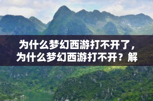 为什么梦幻西游打不开了，为什么梦幻西游打不开？解决游戏无法启动的常见问题