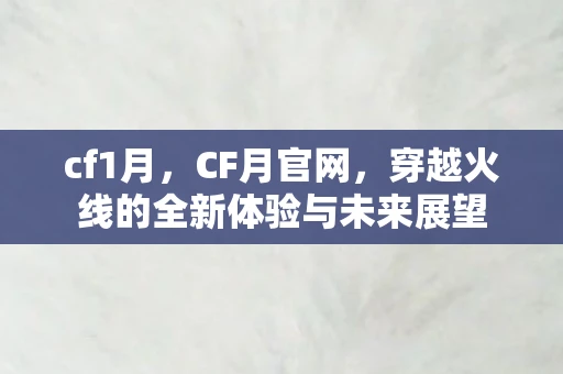 cf1月,CF月官网,穿越火线的全新体验与未来展望 cf1月,CF月官网,穿越火线的全新体验与未来展望