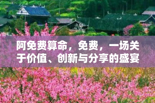 阿免费算命,免费,一场关于价值、创新与分享的盛宴 阿免费算命,免费,一场关于价值、创新与分享的盛宴