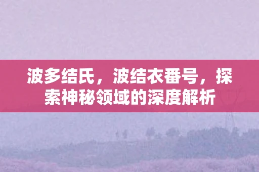 波多结氏，波结衣番号，探索神秘领域的深度解析
