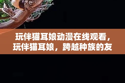 玩伴猫耳娘动漫在线观看,玩伴猫耳娘,跨越种族的友情与幻想 玩伴猫耳娘动漫在线观看,玩伴猫耳娘,跨越种族的友情与幻想