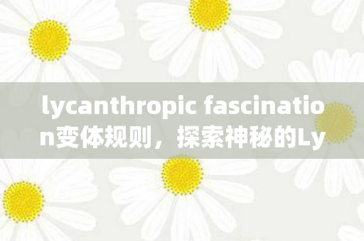 lycanthropic fascination变体规则，探索神秘的Lycan，从神话到现代文化的演变