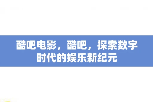 酷吧电影,酷吧,探索数字时代的娱乐新纪元 酷吧电影,酷吧,探索数字时代的娱乐新纪元