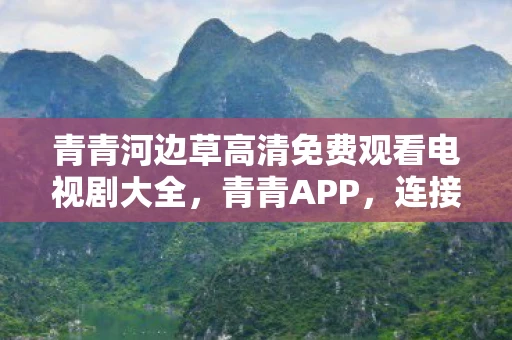 青青河边草高清免费观看电视剧大全，青青APP，连接绿色生活的数字桥梁
