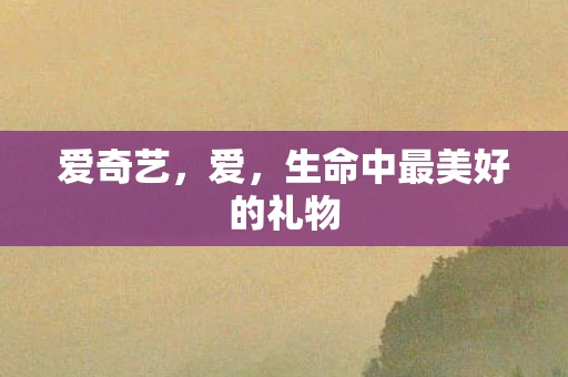 爱奇艺，爱，生命中最美好的礼物