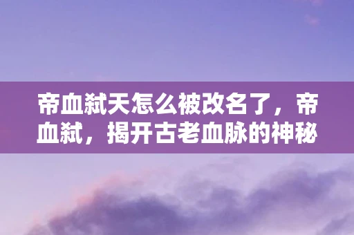 帝血弑天怎么被改名了，帝血弑，揭开古老血脉的神秘面纱