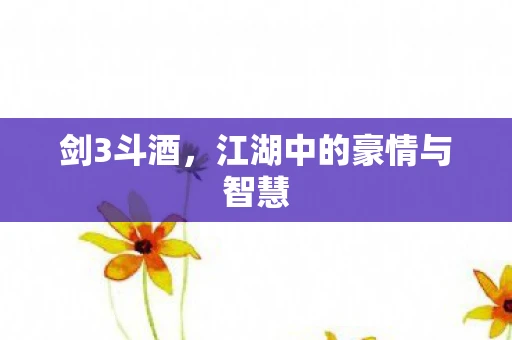 剑3斗酒，江湖中的豪情与智慧