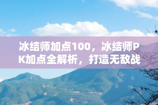 冰结师加点100，冰结师PK加点全解析，打造无敌战斗力的关键