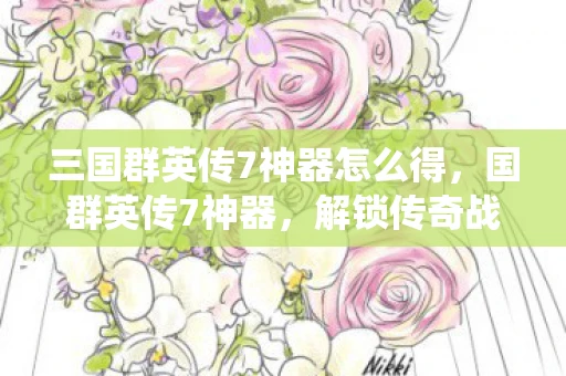 三国群英传7神器怎么得，国群英传7神器，解锁传奇战役的秘宝