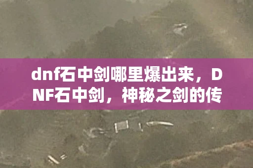 dnf石中剑哪里爆出来，DNF石中剑，神秘之剑的传奇故事