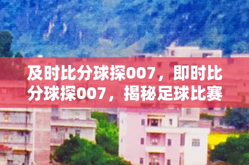 及时比分球探007，即时比分球探007，揭秘足球比赛中的实时数据分析
