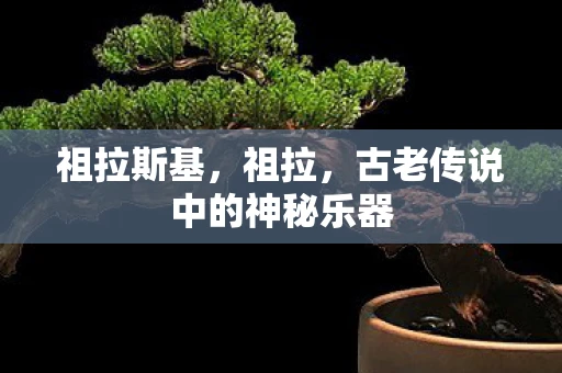 祖拉斯基，祖拉，古老传说中的神秘乐器