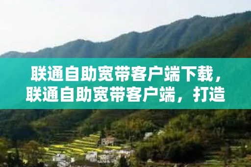 联通自助宽带客户端下载，联通自助宽带客户端，打造便捷高效的家庭网络体验