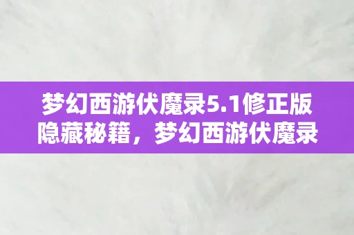 梦幻西游伏魔录5.1修正版隐藏秘籍，梦幻西游伏魔录5.1，新篇章的冒险与奇遇