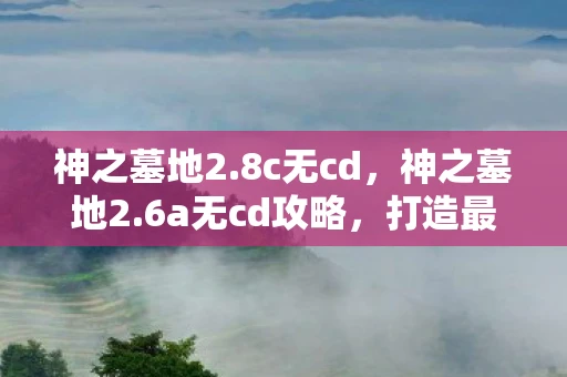 神之墓地2.8c无cd，神之墓地2.6a无cd攻略，打造最强英雄，征服游戏世界