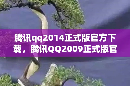 腾讯qq2014正式版官方下载，腾讯QQ2009正式版官方下载，经典再现，回忆杀来袭！