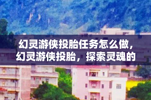 幻灵游侠投胎任务怎么做，幻灵游侠投胎，探索灵魂的奥秘与重生之旅