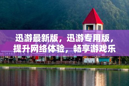 迅游最新版，迅游专用版，提升网络体验，畅享游戏乐趣