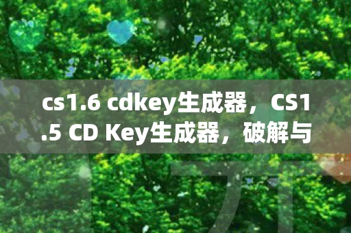 cs1.6 cdkey生成器，CS1.5 CD Key生成器，破解与风险