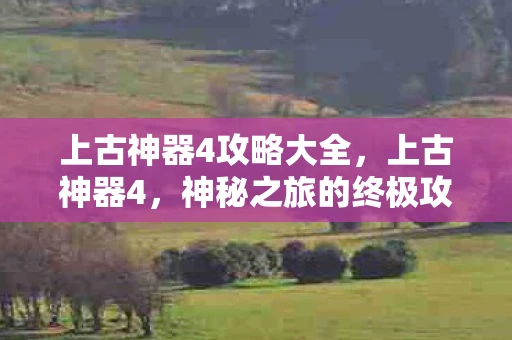 上古神器4攻略大全，上古神器4，神秘之旅的终极攻略