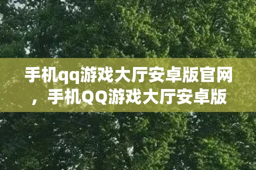 手机qq游戏大厅安卓版官网，手机QQ游戏大厅安卓版，打造你的移动娱乐新领地