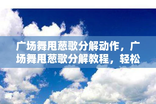 广场舞甩葱歌分解动作，广场舞甩葱歌分解教程，轻松掌握节奏与舞步